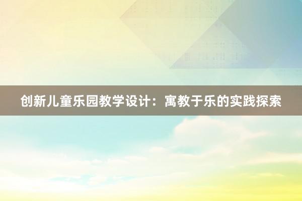 创新儿童乐园教学设计：寓教于乐的实践探索